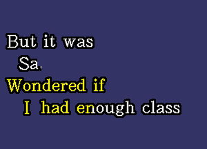 But it was
Sa

Wondered if
I had enough class