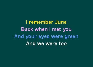 I remember June
Back when I met you

And your eyes were green
And we were too