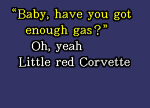 Baby, have you got
enough gas?)
Oh, yeah

Little red Corvette