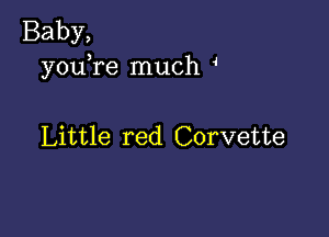 Baby,
youTe much 4

Little red Corvette