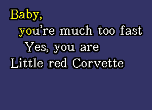 Baby,
youTe much too fast
Yes, you are

Little red Corvette