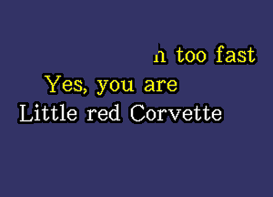 n too fast
Yes, you are

Little red Corvette