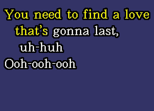 You need to find a love

thafs gonna last,
uh-huh

Ooh-ooh-ooh