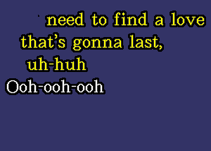 need to find a love

thafs gonna last,
uh-huh

Ooh-ooh-ooh