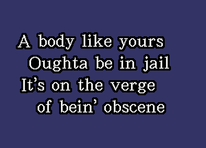 A body like yours
Oughta be in jail

Ifs on the verge
of beirf obscene