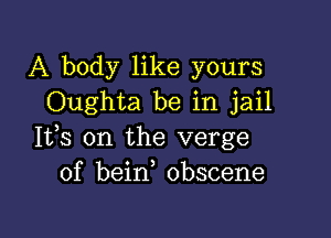 A body like yours
Oughta be in jail

Ifs on the verge
of beirf obscene