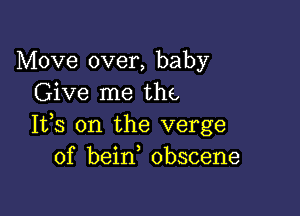 Move over, baby
Give me the

It,s on the verge
of bein obscene