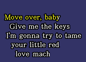 Move over, baby
Give me the keys

Fm gonna try to tame
your little red
love mach