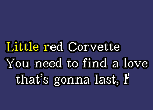 Little red Corvette

You need to find a love
thafs gonna last, F