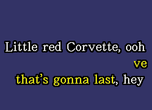 Little red Corvette, 00h

ve
thafs gonna last, hey