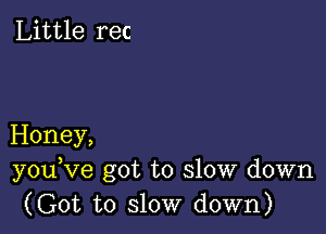 Little rec

Honey,
youKle got to slow down
(Got to slow down)