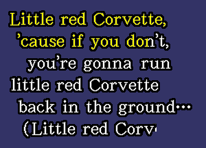 Little red Corvette,
,cause if you d0n t,
you,re gonna run
little red Corvette
back in the ground.
(Little red Corv'