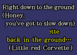 Right down to the ground
(Honey,
yodve got to slow down)
ette
back in the ground.
(Little red Corvette)