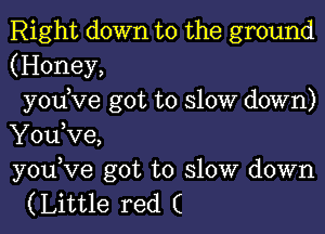 Right down to the ground
(Honey,
yodve got to slow down)
You,Ve,
you,Ve got to slow down
(Little red (