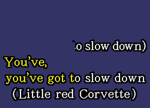 .0 slow down)

You,ve,
youKle got to slow down
(Little red Corvette)