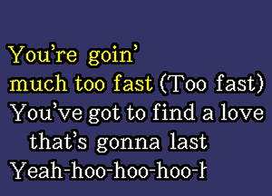 YouTe goin
much too fast (T00 fast)

You,ve got to f ind a love

thafs gonna last
Yeah-hoo-hoo-hoo-l