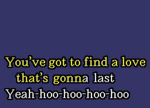 You,ve got to f ind a love

thafs gonna last
Yeah-hoo-hoo-hoo-hoo