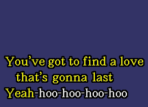 You,ve got to f ind a love

thafs gonna last
Yeah-hoo-hoo-hoo-hoo