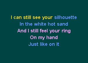 I can still see your silhouette
In the white hot sand
And I still feel your ring

On my hand
Just like on it