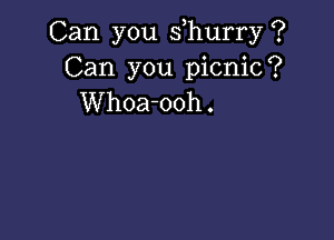 Can you s hurry ?
Can you picnic?
Whoa-ooh.