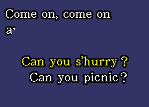 Come on, come on
a1

Can you s hurry ?
Can you picnic?