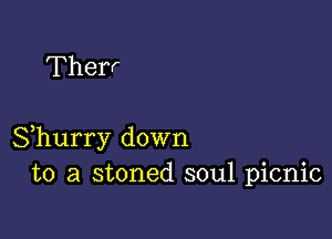 Therr

Shurry down
to a stoned soul picnic