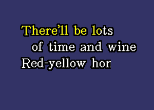 There11 be lots
of time and Wine

Red-yellow hor.