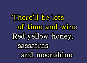 Therdll be lots
of time and wine
Red-yellow honey,
sassafras

and moonshine l