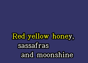 Red-yellow honey,
sassafras
and moonshine