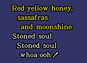 Red-yellow honey,
sassafras
and moonshine

Stoned soul
Stoned soul
whoa-ooh !