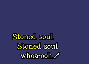 Stoned soul
Stoned soul
Whoa-ooh f