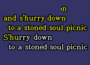 In
and s,hurry down
to a stoned soul picnic

Shurry down
to a stoned soul picnic