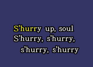 Shurry up, soul

Shurry, s hurry,

s hurry, s hurry