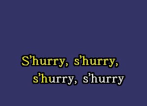 Shurry, s hurry,

s hurry, s hurry