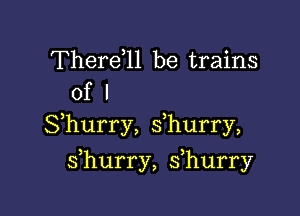 Therdll be trains
of I

Shurry, s hurry,

s hurry, s hurry