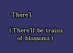 ThereT

(Therdll be trains
of blossoms)