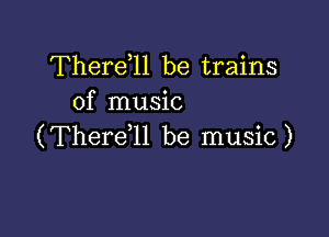 Therdll be trains
of music

(ThereWI be music )