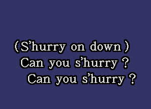 (Shurry on down)

Can you s hurry ?
Can you s hurry ?