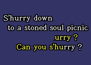 Shurry down
to a stoned soul picnic

urry ?
Can you s hurry '?