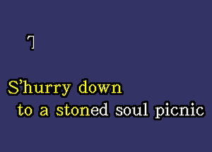 Shurry down
to a stoned soul picnic