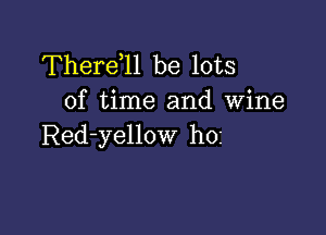 Therdll be lots
of time and wine

Red-yellow hos