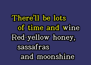 Therdll be lots
of time and wine
Red-yellow honey,
sassafras

and moonshine l