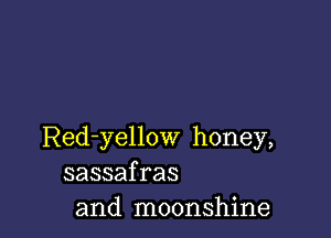 Red-yellow honey,
sassafras
and moonshine