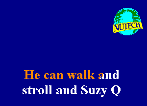 He can walk and
stroll and Suzy Q