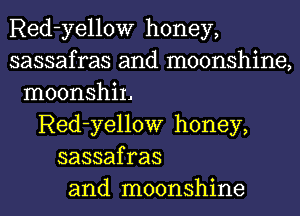 Red-yellow honey,
sassafras and moonshine,
moonshiL
Red-yellow honey,
sassafras
and moonshine