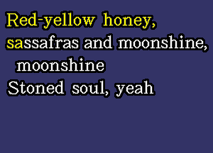 Red-yellow honey,

sassafras and moonshine,
moonshine

Stoned soul, yeah