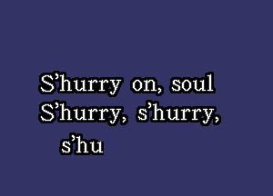 Shurry 0n, soul

Shurry, s hurry,

s hu