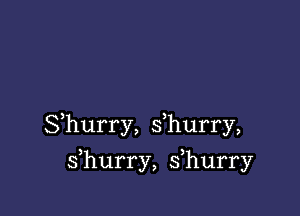 Shurry, s hurry,

s hurry, s hurry