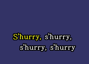 Shurry, s hurry,

s hurry, s hurry