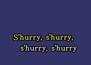 Shurry, s hurry,

s hurry, s hurry